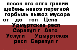  песок пгс опгс гравий щебень навоз перегной  горбыль вывоз мусора от 1 до 10тон › Цена ­ 100 - Удмуртская респ., Сарапул г. Авто » Услуги   . Удмуртская респ.,Сарапул г.